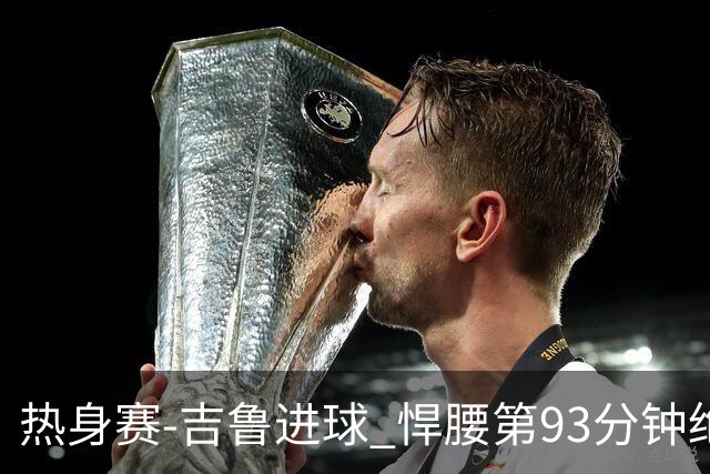 热身赛-吉鲁进球 悍腰第93分钟绝杀 法国2-1险胜